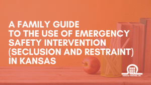 A Family Guide to the Use of Emergency Safety Intervention Seclusion and Restraint in Kansas